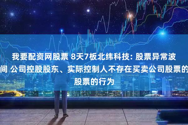 我要配资网股票 8天7板北纬科技: 股票异常波动期间 公司控股股东、实际控制人不存在买卖公司股票的行为