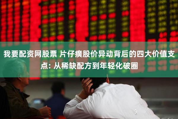 我要配资网股票 片仔癀股价异动背后的四大价值支点: 从稀缺配方到年轻化破圈