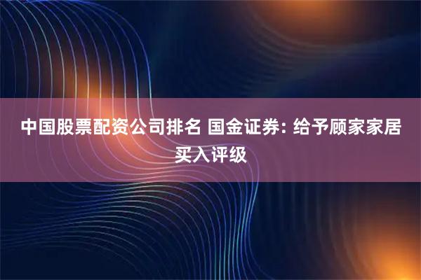中国股票配资公司排名 国金证券: 给予顾家家居买入评级