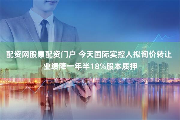 配资网股票配资门户 今天国际实控人拟询价转让 业绩降一年半18%股本质押
