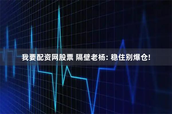 我要配资网股票 隔壁老杨: 稳住别爆仓!