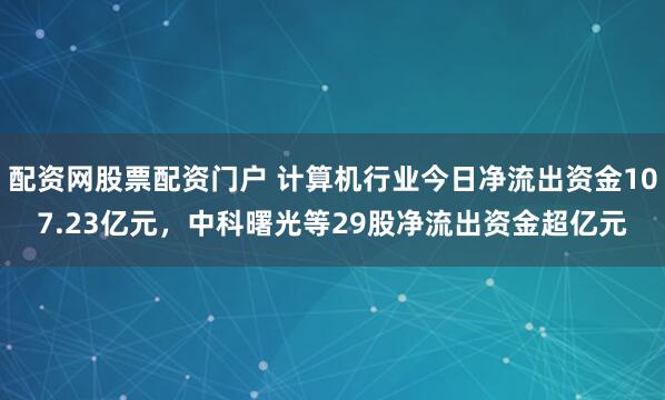 配资网股票配资门户 计算机行业今日净流出资金107.23亿元，中科曙光等29股净流出资金超亿元