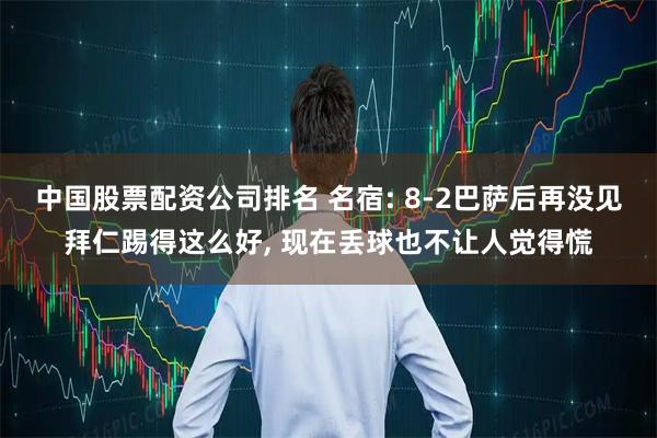 中国股票配资公司排名 名宿: 8-2巴萨后再没见拜仁踢得这么好, 现在丢球也不让人觉得慌