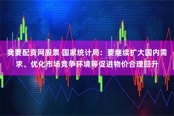 我要配资网股票 国家统计局：要继续扩大国内需求、优化市场竞争环境等促进物价合理回升