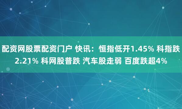 配资网股票配资门户 快讯：恒指低开1.45% 科指跌2.21% 科网股普跌 汽车股走弱 百度跌超4%