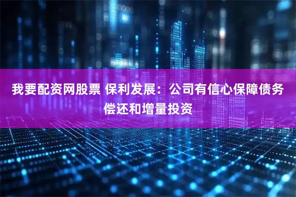 我要配资网股票 保利发展：公司有信心保障债务偿还和增量投资