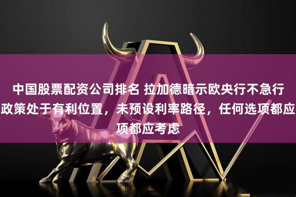 中国股票配资公司排名 拉加德暗示欧央行不急行动：政策处于有利位置，未预设利率路径，任何选项都应考虑