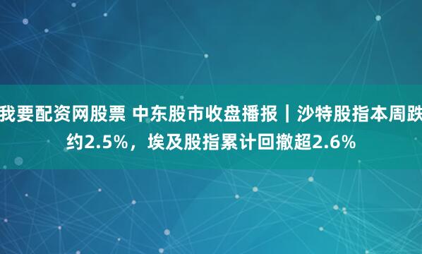 我要配资网股票 中东股市收盘播报｜沙特股指本周跌约2.5%，埃及股指累计回撤超2.6%