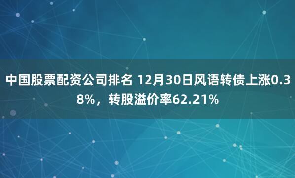 中国股票配资公司排名 12月30日风语转债上涨0.38%，转股溢价率62.21%