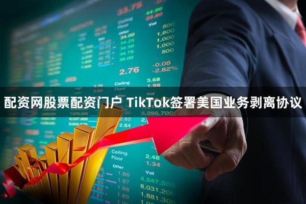 配资网股票配资门户 TikTok签署美国业务剥离协议