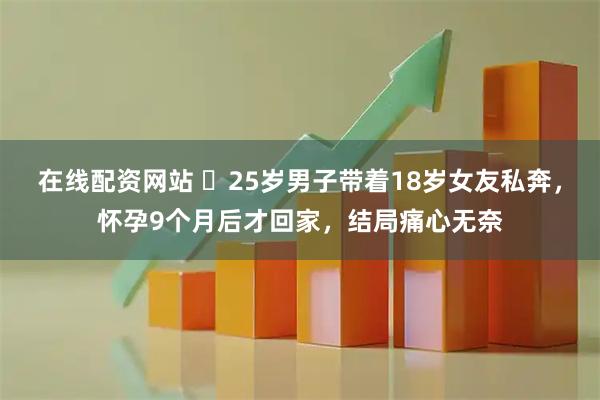 在线配资网站 ​25岁男子带着18岁女友私奔，怀孕9个月后才回家，结局痛心无奈